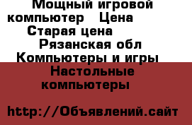 Мощный игровой компьютер › Цена ­ 60 000 › Старая цена ­ 83 500 - Рязанская обл. Компьютеры и игры » Настольные компьютеры   